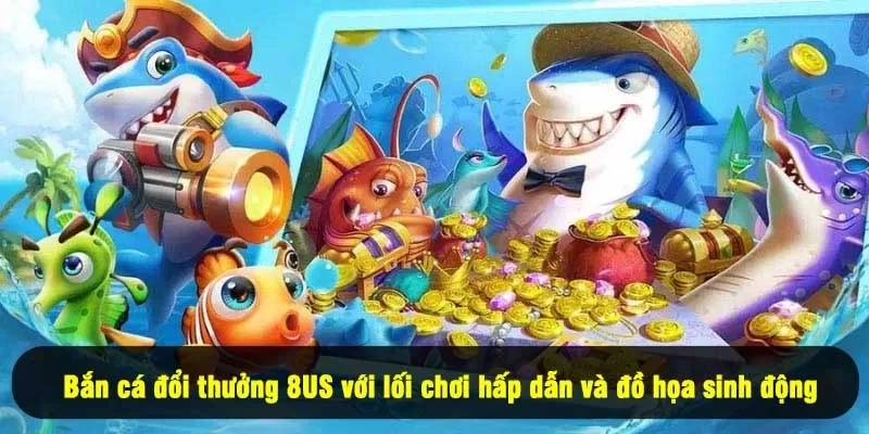 Bắn cá đổi thưởng 8US với lối chơi hấp dẫn và đồ họa sinh động